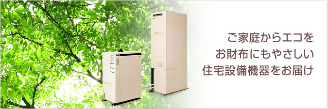 ご家庭からエコを お財布にもやさしい住宅設備機器をお届け ご家庭からエコを お財布にもやさしい住宅設備機器をお届け