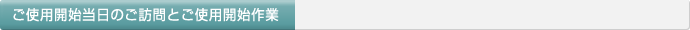 ご使用開始当日のご訪問とご使用開始作業