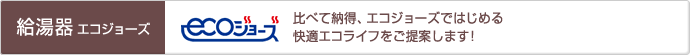 「給湯器エコジョーズ」比べて納得、エコジョーズではじめる快適エコライフをご提案します！