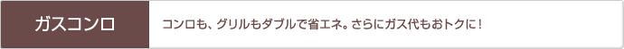 「ガスコンロ」コンロも、グリルもダブルで省エネ。さらにガス代もおトクに！