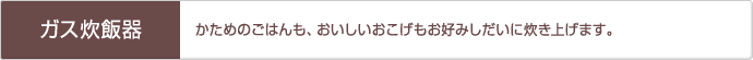 「ガス炊飯器」かためのごはんも、おいしいおこげもお好みしだいに炊き上げます。