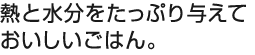 熱と水分をたっぷり与えておいしいごはん。