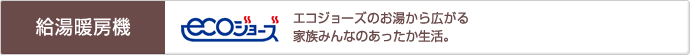 「給湯暖房機」エコジョーズのお湯から広がる家族みんなのあったか生活。
