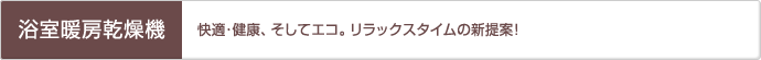 「浴室暖房乾燥機」快適・健康、そしてエコ。リラックスタイムの新提案！