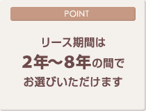 [POINT]リース期間は2年～8年の間でお選びいただけます